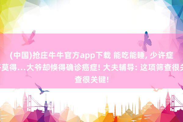 (中国)抢庄牛牛官方app下载 能吃能睡， 少许症状齐莫得…大爷却倏得确诊癌症! 大夫辅导: 这项筛查很关键!