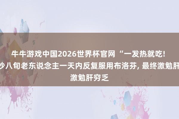 牛牛游戏中国2026世界杯官网 “一发热就吃! ”长沙八旬老东说念主一天内反复服用布洛芬， 最终激勉肝穷乏