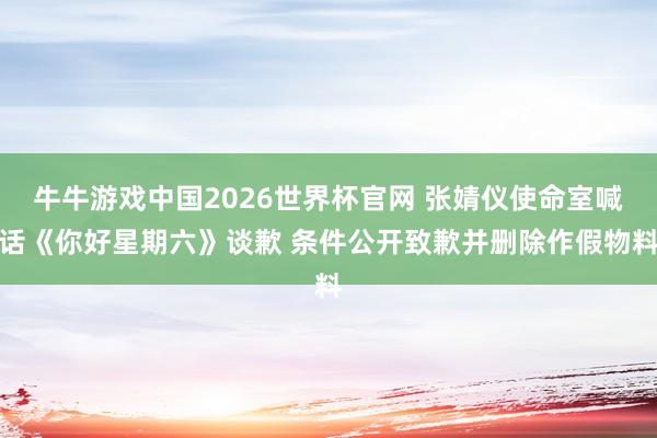 牛牛游戏中国2026世界杯官网 张婧仪使命室喊话《你好星期六》谈歉 条件公开致歉并删除作假物料