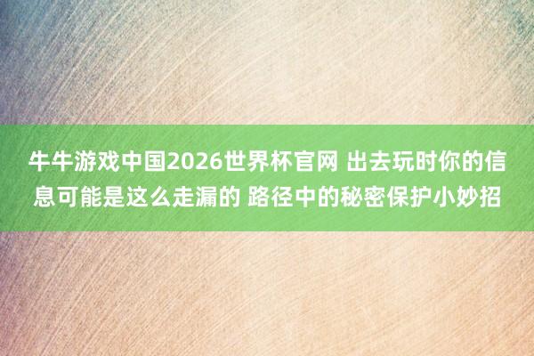 牛牛游戏中国2026世界杯官网 出去玩时你的信息可能是这么走漏的 路径中的秘密保护小妙招