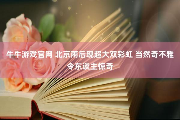 牛牛游戏官网 北京雨后现超大双彩虹 当然奇不雅令东谈主惊奇