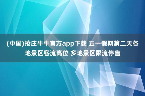 (中国)抢庄牛牛官方app下载 五一假期第二天各地景区客流高位 多地景区限流停售
