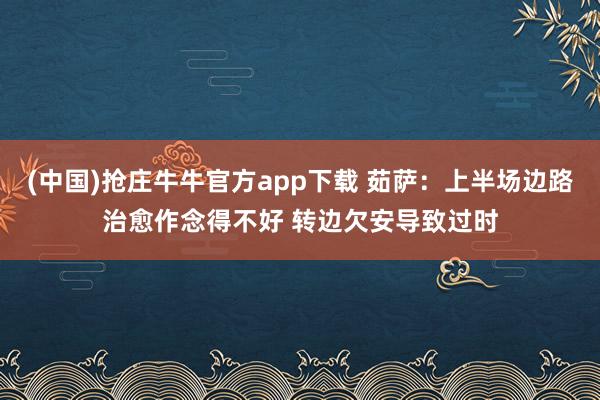 (中国)抢庄牛牛官方app下载 茹萨：上半场边路治愈作念得不好 转边欠安导致过时
