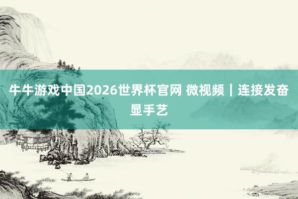 牛牛游戏中国2026世界杯官网 微视频｜连接发奋显手艺