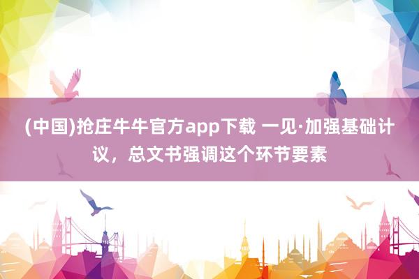 (中国)抢庄牛牛官方app下载 一见·加强基础计议，总文书强调这个环节要素