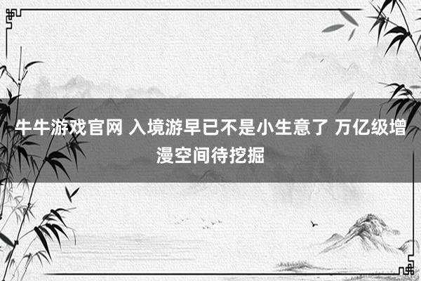 牛牛游戏官网 入境游早已不是小生意了 万亿级增漫空间待挖掘