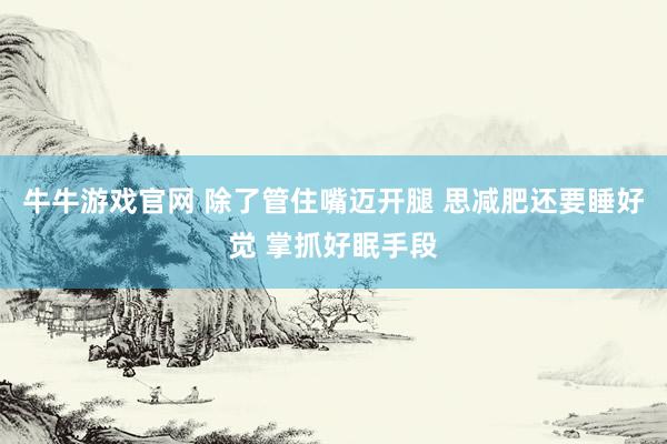牛牛游戏官网 除了管住嘴迈开腿 思减肥还要睡好觉 掌抓好眠手段