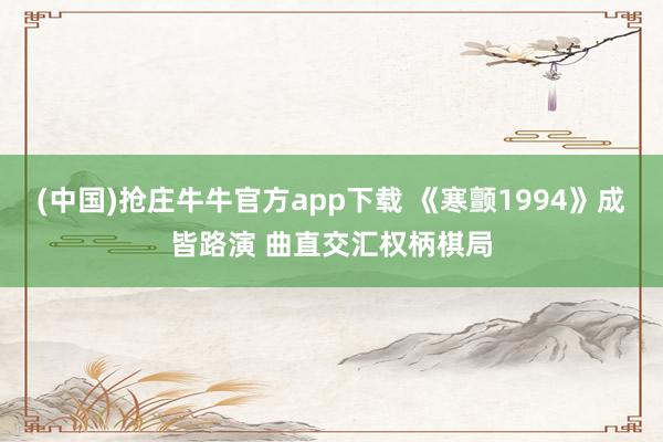 (中国)抢庄牛牛官方app下载 《寒颤1994》成皆路演 曲直交汇权柄棋局