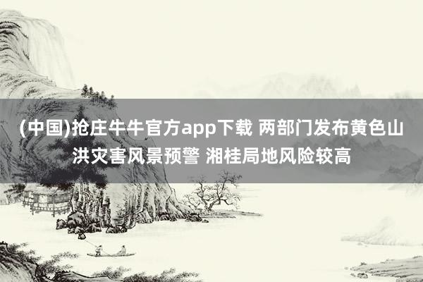 (中国)抢庄牛牛官方app下载 两部门发布黄色山洪灾害风景预警 湘桂局地风险较高