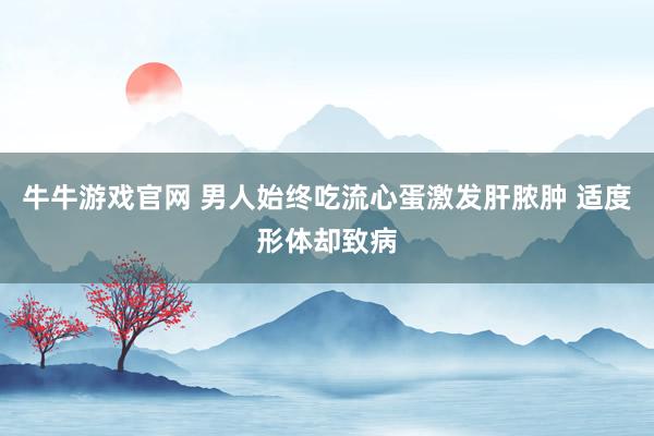 牛牛游戏官网 男人始终吃流心蛋激发肝脓肿 适度形体却致病