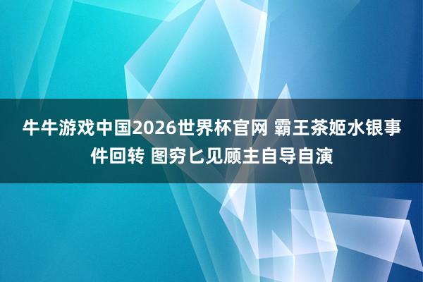 牛牛游戏中国2026世界杯官网 霸王茶姬水银事件回转 图穷匕见顾主自导自演