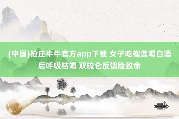 (中国)抢庄牛牛官方app下载 女子吃榴莲喝白酒后呼吸枯竭 双硫仑反馈险致命