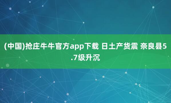 (中国)抢庄牛牛官方app下载 日土产货震 奈良县5.7级升沉