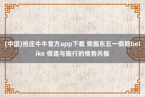 (中国)抢庄牛牛官方app下载 樊振东五一假期belike 假造与施行的情势共振