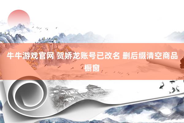 牛牛游戏官网 贺娇龙账号已改名 删后缀清空商品橱窗