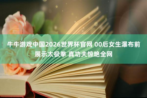 牛牛游戏中国2026世界杯官网 00后女生瀑布前展示太极拳 真功夫惊艳全网