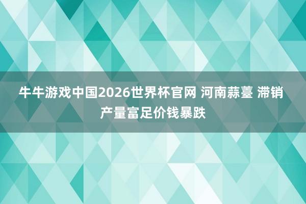 牛牛游戏中国2026世界杯官网 河南蒜薹 滞销 产量富足价钱暴跌