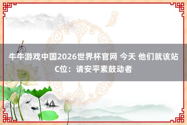 牛牛游戏中国2026世界杯官网 今天 他们就该站C位：请安平素鼓动者