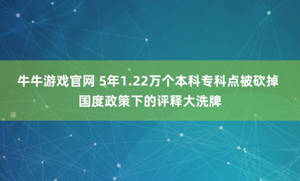 牛牛游戏官网 5年1.22万个本科专科点被砍掉 国度政策下的评释大洗牌