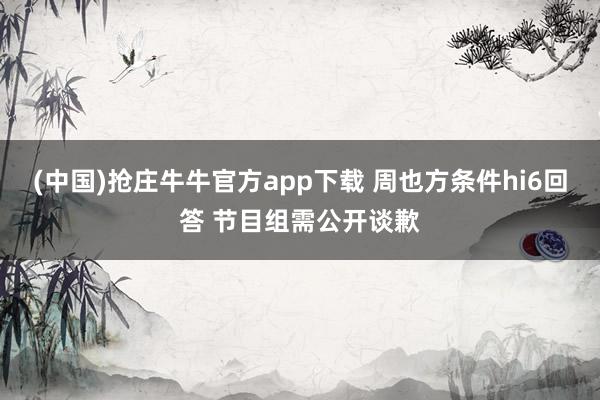 (中国)抢庄牛牛官方app下载 周也方条件hi6回答 节目组需公开谈歉