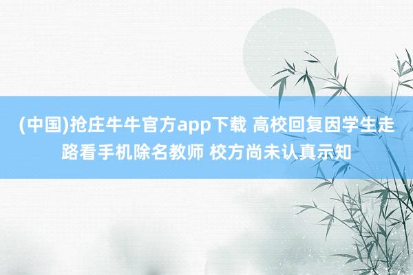 (中国)抢庄牛牛官方app下载 高校回复因学生走路看手机除名教师 校方尚未认真示知