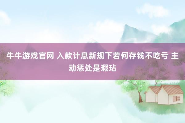 牛牛游戏官网 入款计息新规下若何存钱不吃亏 主动惩处是瑕玷