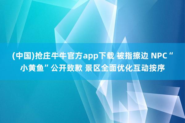(中国)抢庄牛牛官方app下载 被指擦边 NPC“小黄鱼”公开致歉 景区全面优化互动按序