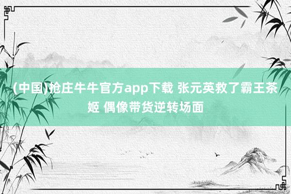 (中国)抢庄牛牛官方app下载 张元英救了霸王茶姬 偶像带货逆转场面