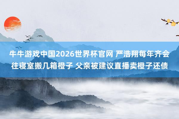 牛牛游戏中国2026世界杯官网 严浩翔每年齐会往寝室搬几箱橙子 父亲被建议直播卖橙子还债