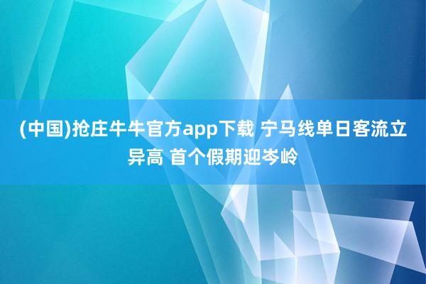 (中国)抢庄牛牛官方app下载 宁马线单日客流立异高 首个假期迎岑岭