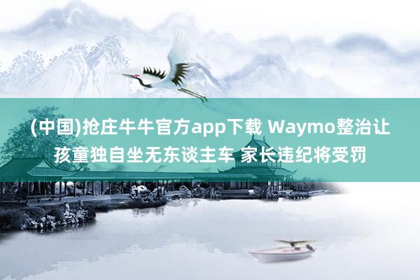 (中国)抢庄牛牛官方app下载 Waymo整治让孩童独自坐无东谈主车 家长违纪将受罚