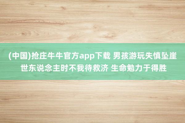 (中国)抢庄牛牛官方app下载 男孩游玩失慎坠崖 世东说念主时不我待救济 生命勉力于得胜