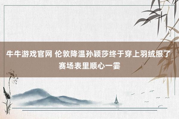 牛牛游戏官网 伦敦降温孙颖莎终于穿上羽绒服了 赛场表里顺心一霎