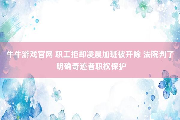 牛牛游戏官网 职工拒却凌晨加班被开除 法院判了 明确奇迹者职权保护