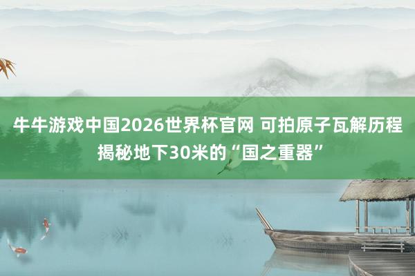 牛牛游戏中国2026世界杯官网 可拍原子瓦解历程 揭秘地下30米的“国之重器”