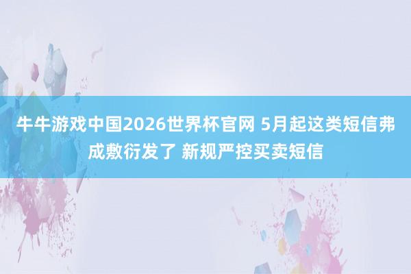 牛牛游戏中国2026世界杯官网 5月起这类短信弗成敷衍发了 新规严控买卖短信