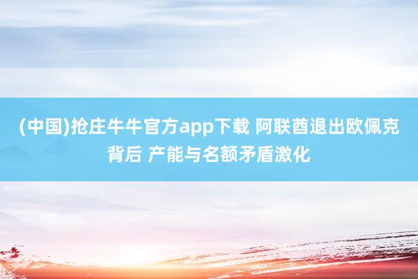 (中国)抢庄牛牛官方app下载 阿联酋退出欧佩克背后 产能与名额矛盾激化