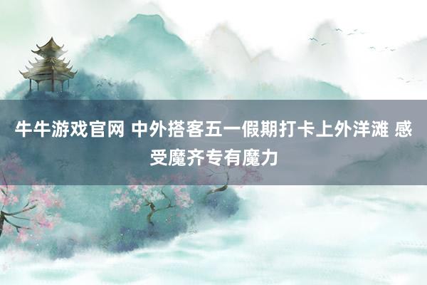 牛牛游戏官网 中外搭客五一假期打卡上外洋滩 感受魔齐专有魔力