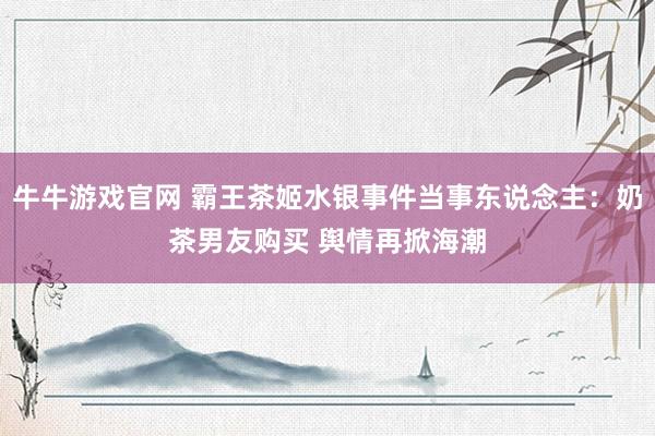 牛牛游戏官网 霸王茶姬水银事件当事东说念主：奶茶男友购买 舆情再掀海潮