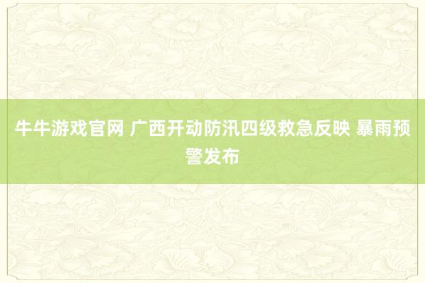 牛牛游戏官网 广西开动防汛四级救急反映 暴雨预警发布
