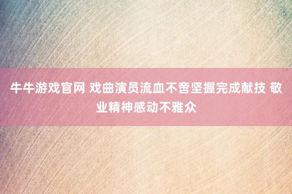 牛牛游戏官网 戏曲演员流血不啻坚握完成献技 敬业精神感动不雅众