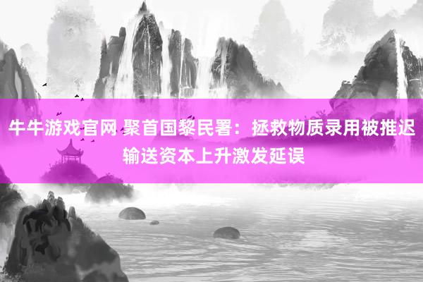 牛牛游戏官网 聚首国黎民署：拯救物质录用被推迟 输送资本上升激发延误