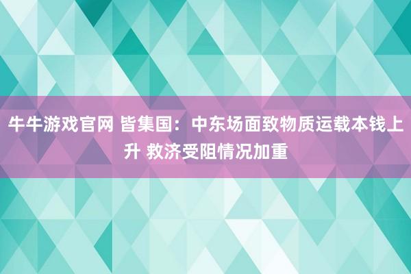 牛牛游戏官网 皆集国：中东场面致物质运载本钱上升 救济受阻情况加重