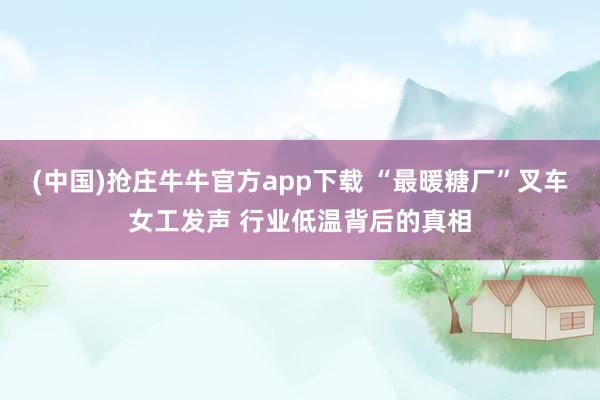 (中国)抢庄牛牛官方app下载 “最暖糖厂”叉车女工发声 行业低温背后的真相