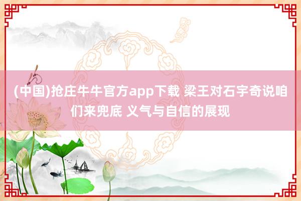 (中国)抢庄牛牛官方app下载 梁王对石宇奇说咱们来兜底 义气与自信的展现
