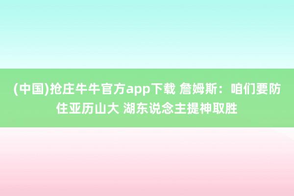(中国)抢庄牛牛官方app下载 詹姆斯:咱们要防住亚历山大 湖东说念主提神取胜