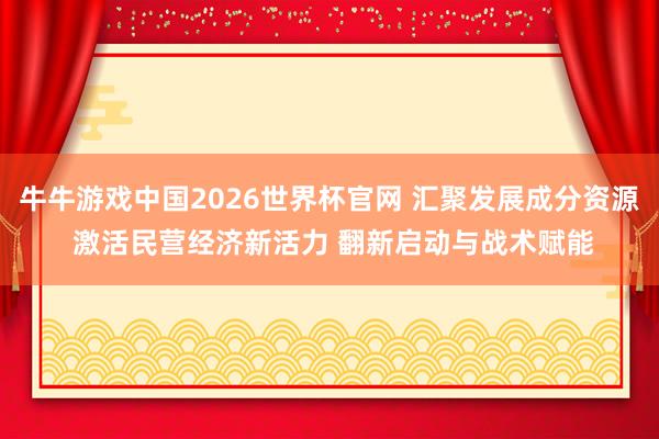 牛牛游戏中国2026世界杯官网 汇聚发展成分资源 激活民营经济新活力 翻新启动与战术赋能