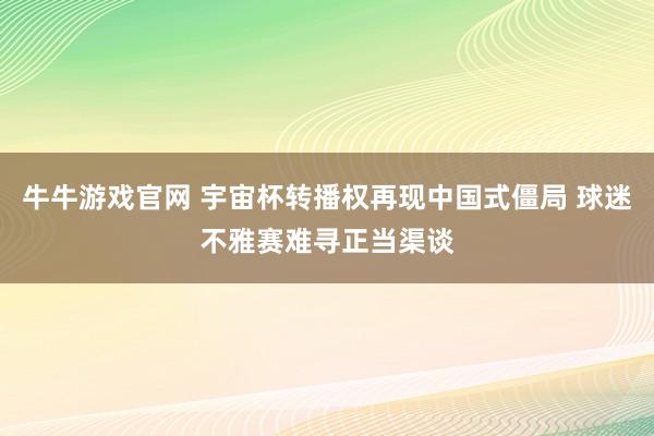 牛牛游戏官网 宇宙杯转播权再现中国式僵局 球迷不雅赛难寻正当渠谈