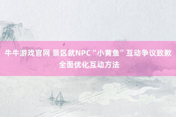 牛牛游戏官网 景区就NPC“小黄鱼”互动争议致歉 全面优化互动方法