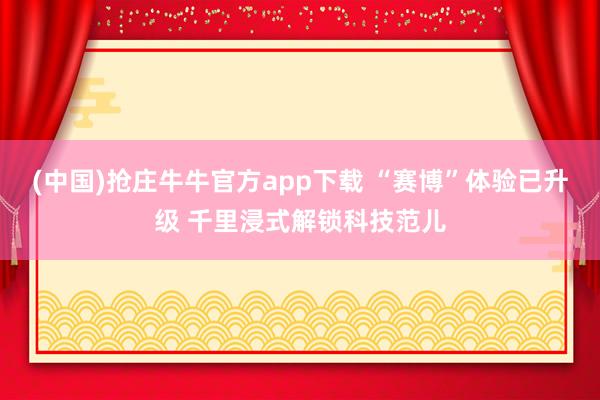 (中国)抢庄牛牛官方app下载 “赛博”体验已升级 千里浸式解锁科技范儿